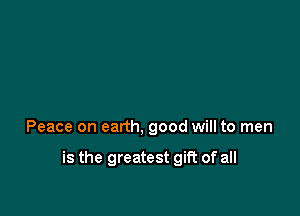 Peace on earth, good will to men

is the greatest gift of all