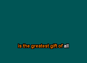 is the greatest gift of all
