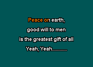 Peace on earth,

good will to men

is the greatest gift of all
Yeah, Yeah ............