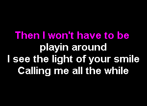 Then I won't have to be
playin around

I see the light of your smile
Calling me all the while