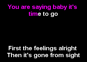 You are saying baby it's
time to go

First the feelings alright
Then it's gone from sight