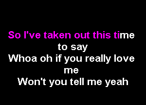 So I've taken out this time
to say

Whoa oh if you really love
me
Won't you tell me yeah