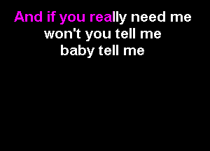 And if you really need me
won't you tell me
baby tell me