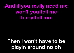 And if you really need me
won't you tell me
baby tell me

Then I won't have to be
playin around no oh