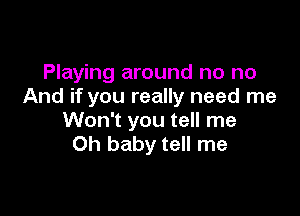 Playing around no no
And if you really need me

Won't you tell me
Oh baby tell me