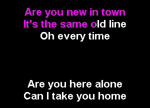 Are you new in town
It's the same old line
0h every time

Are you here alone
Can I take you home