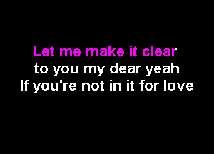 Let me make it clear
to you my dear yeah

If you're not in it for love