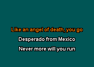 Like an angel of death, you go

Desperado from Mexico

Never more will you run