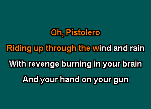 0h, Pistolero
Riding up through the wind and rain

With revenge burning in your brain

And your hand on your gun
