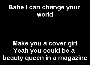 Babe I can change your
world

Make you a cover girl
Yeah you could be a
beauty queen in a magazine