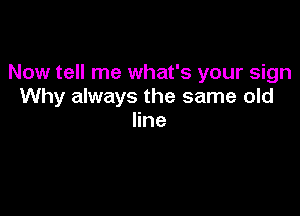 Now tell me what's your sign
Why always the same old

line