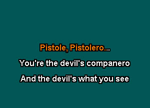 Pistole, Pistolero...

You're the devil's companero

And the devil's what you see
