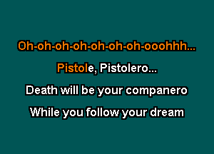 Oh-oh-oh-oh-oh-oh-oh-ooohhh...

Pistole, Pistolero...

Death will be your companero

While you follow your dream