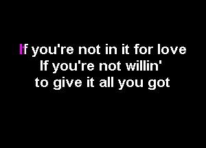 If you're not in it for love
If you're not willin'

to give it all you got