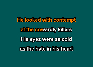 He looked with contempt

at the cowardly killers
His eyes were as cold

as the hate in his heart