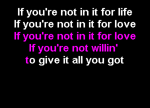 If you're not in it for life
If you're not in it for love
If you're not in it for love

If you're not willin'
to give it all you got