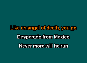 Like an angel of death, you go

Desperado from Mexico

Never more will he run