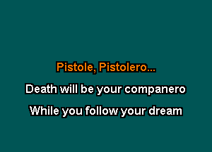 Pistole, Pistolero...

Death will be your companero

While you follow your dream