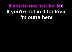 If you're not in it for life
If you're not in it for love
I'm outta here