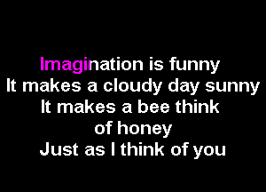 Imagination is funny
It makes a cloudy day sunny

It makes a bee think
ofhoney
Just as I think of you