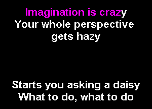 Imagination is crazy
Your whole perspective
gets hazy

Starts you asking a daisy
What to do, what to do