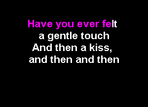 Have you ever felt
a gentle touch
And then a kiss,

and then and then