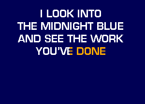 I LOOK INTO
THE MIDNIGHT BLUE
AND SEE THE WORK

YOU'VE DONE
