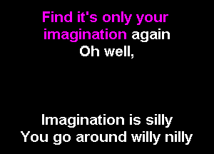 Find it's only your
imagination again
Oh well,

Imagination is silly
You go around willy nilly