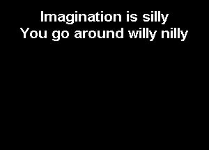 Imagination is silly
You go around willy nilly