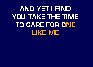 AND YET I FIND
YOU TAKE THE TIME
TO CARE FOR ONE
LIKE ME