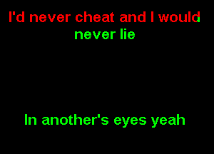 I'd never cheat and I would
neverHe

In another's eyes yeah