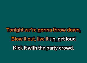 Tonight weTe gonna throw down,

Blow it out, live it up, get loud

Kick it with the party crowd.