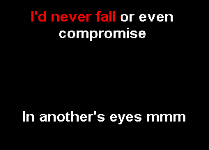 I'd never fall or even
compromise

In another's eyes mmm