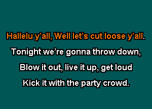 Hallelu y'all, Well lefs cut loose y'all.

Tonight weTe gonna throw down,

Blow it out, live it up, get loud

Kick it with the party crowd.