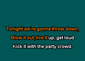 Tonight weTe gonna throw down,

Blow it out, live it up, get loud

Kick it with the party crowd.