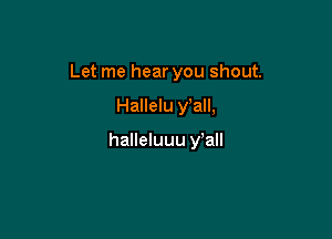 Let me hear you shout.

Hallelu wall,

halleluuu y all