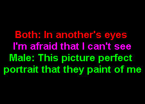 BOthl In another's eyes
I'm afraid that I can't see
Malei This picture perfect
portrait that they paint of me