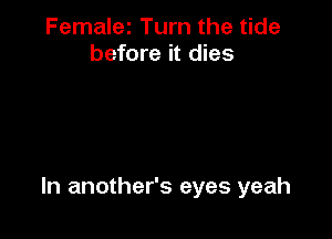 Femalez Turn the tide
before it dies

In another's eyes yeah