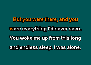 But you were there, and you
were everything I'd never seen.
You woke me up from this long

and endless sleep. I was alone.