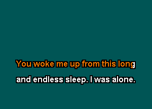 You woke me up from this long

and endless sleep. I was alone.