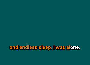 and endless sleep. I was alone.