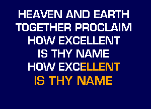 HEAVEN AND EARTH
TOGETHER PROCLAIM
HOW EXCELLENT
IS THY NAME
HOW EXCELLENT

IS THY NAME