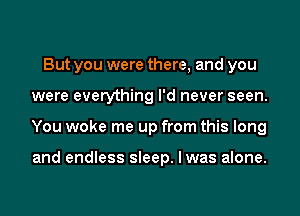 But you were there, and you
were everything I'd never seen.
You woke me up from this long

and endless sleep. I was alone.