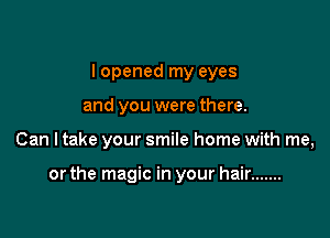 I opened my eyes

and you were there.

Can I take your smile home with me,

or the magic in your hair .......