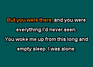 But you were there, and you were
everything I'd never seen.
You woke me up from this long and

empty sleep. I was alone.