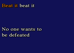 Beat it beat it

No one wants to
be defeated