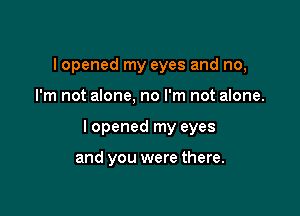 I opened my eyes and no,

I'm not alone, no I'm not alone.

I opened my eyes

and you were there.