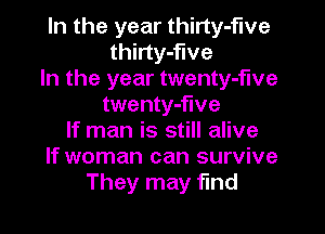 In the year thirty-five
thirty-flve

In the year twenty-f'we
twenty-flve

If man is still alive
If woman can survive
They may find