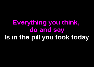 Everything you think,
do and say

Is in the pill you took today