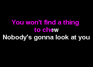 You won't find a thing
to chew

Nobody's gonna look at you